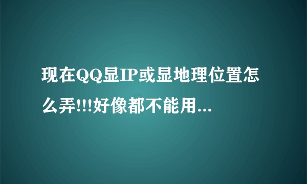 现在QQ显IP或显地理位置怎么弄!!!好像都不能用啊~急!!