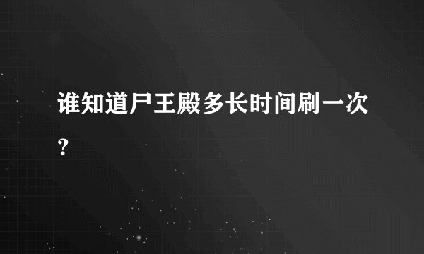 谁知道尸王殿多长时间刷一次？