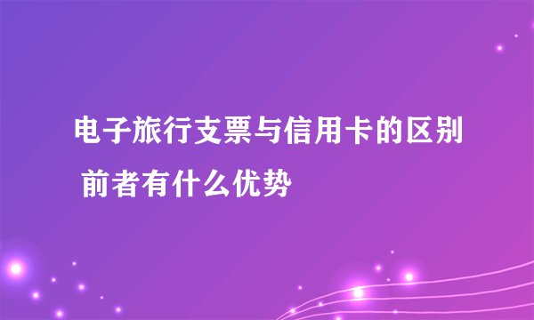 电子旅行支票与信用卡的区别 前者有什么优势