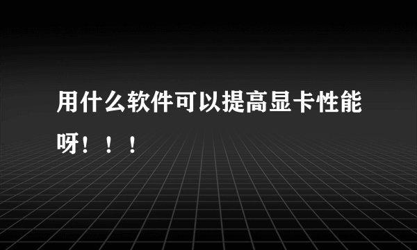 用什么软件可以提高显卡性能呀！！！