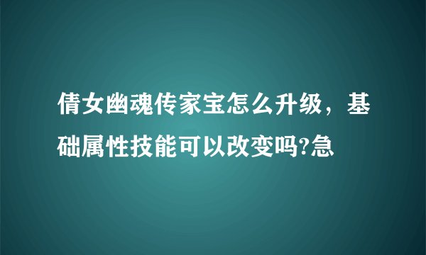 倩女幽魂传家宝怎么升级，基础属性技能可以改变吗?急