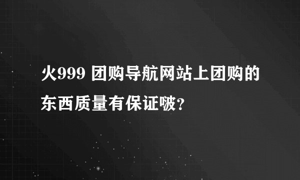 火999 团购导航网站上团购的东西质量有保证啵？