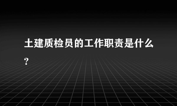 土建质检员的工作职责是什么？