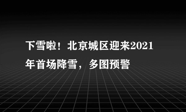 下雪啦！北京城区迎来2021年首场降雪，多图预警