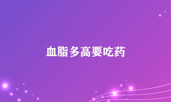 血脂多高要吃药