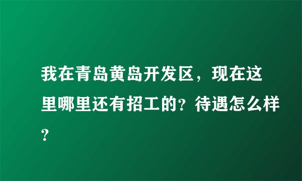 我在青岛黄岛开发区，现在这里哪里还有招工的？待遇怎么样？