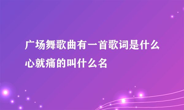广场舞歌曲有一首歌词是什么心就痛的叫什么名