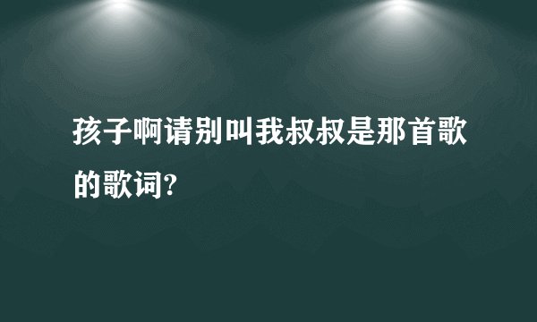 孩子啊请别叫我叔叔是那首歌的歌词?