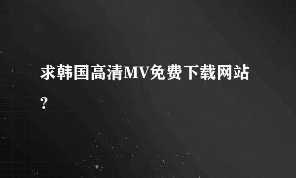 求韩国高清MV免费下载网站？