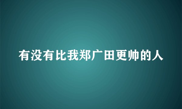 有没有比我郑广田更帅的人