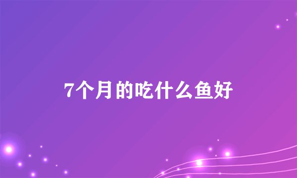 7个月的吃什么鱼好
