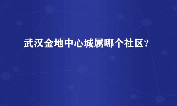 武汉金地中心城属哪个社区?