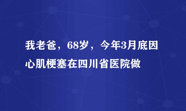 我老爸，68岁，今年3月底因心肌梗塞在四川省医院做