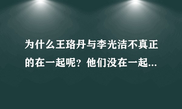 为什么王珞丹与李光洁不真正的在一起呢？他们没在一起，我很失望着呢？