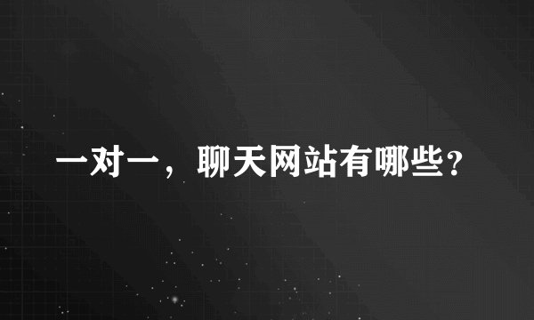 一对一，聊天网站有哪些？