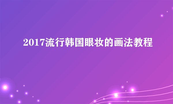 2017流行韩国眼妆的画法教程