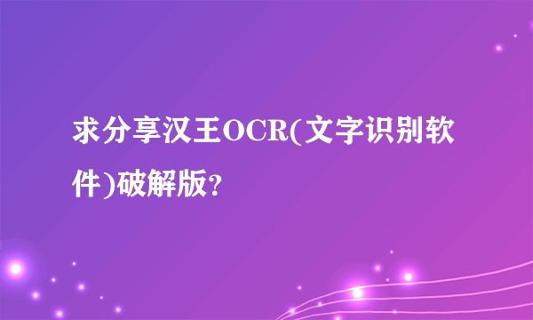 求分享汉王OCR(文字识别软件)破解版？