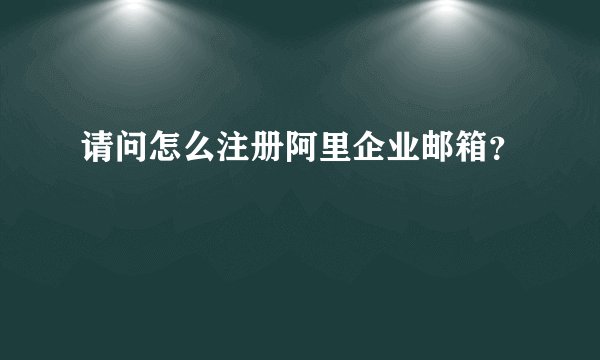 请问怎么注册阿里企业邮箱？