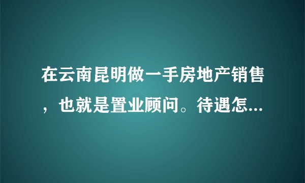 在云南昆明做一手房地产销售，也就是置业顾问。待遇怎么样？有没有具体的行内人员能解答下呢，谢谢。