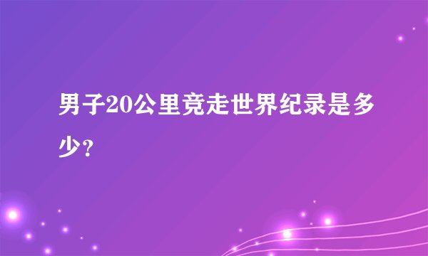 男子20公里竞走世界纪录是多少?