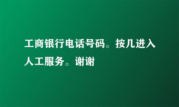 工商银行电话号码。按几进入人工服务。谢谢