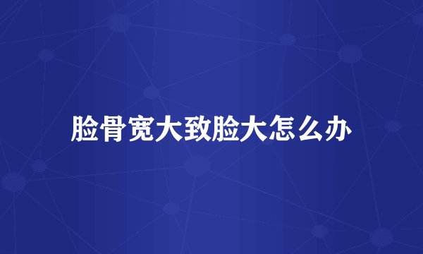 脸骨宽大致脸大怎么办