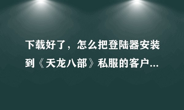 下载好了，怎么把登陆器安装到《天龙八部》私服的客户端中？谢谢！