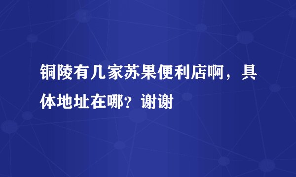 铜陵有几家苏果便利店啊，具体地址在哪？谢谢