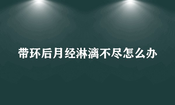 带环后月经淋漓不尽怎么办