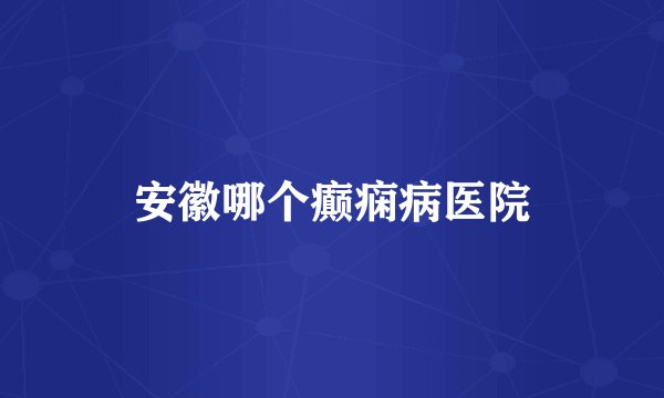 安徽哪个癫痫病医院