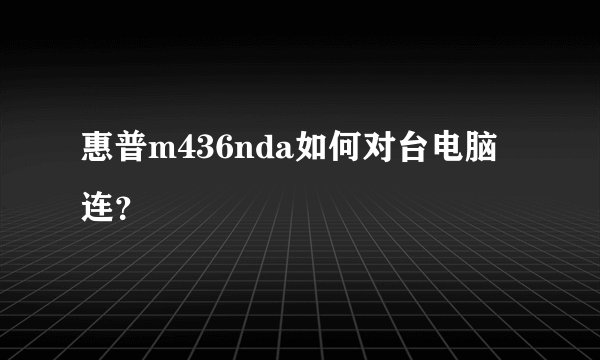 惠普m436nda如何对台电脑连？