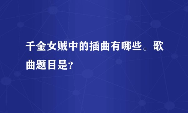 千金女贼中的插曲有哪些。歌曲题目是？