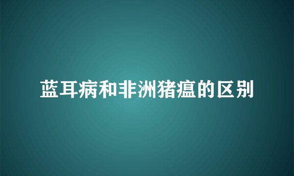 蓝耳病和非洲猪瘟的区别