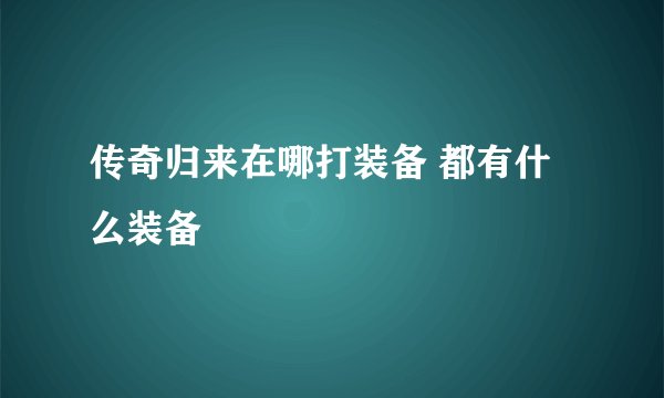 传奇归来在哪打装备 都有什么装备