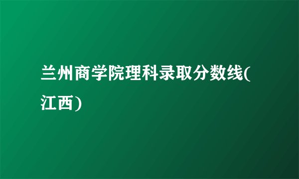 兰州商学院理科录取分数线(江西)