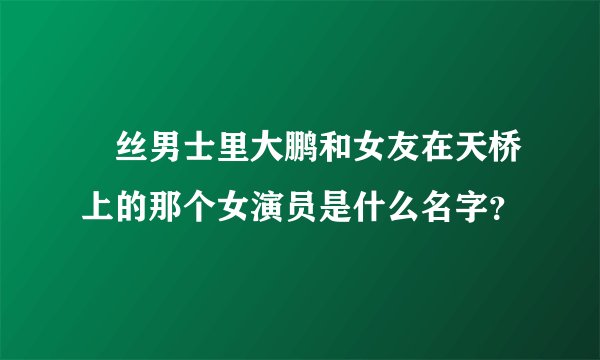 屌丝男士里大鹏和女友在天桥上的那个女演员是什么名字？