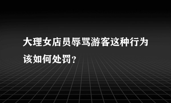 大理女店员辱骂游客这种行为该如何处罚?