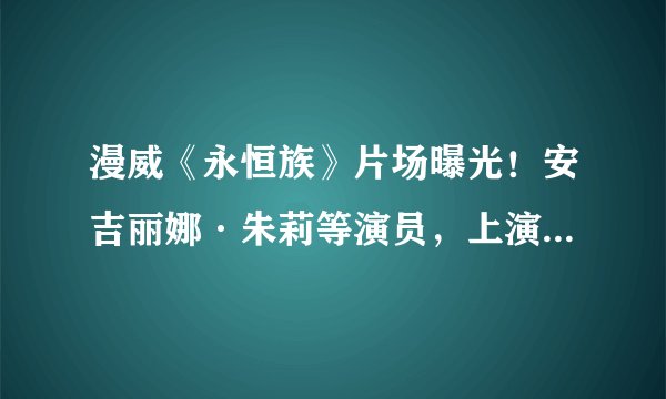 漫威《永恒族》片场曝光！安吉丽娜·朱莉等演员，上演无特效打斗