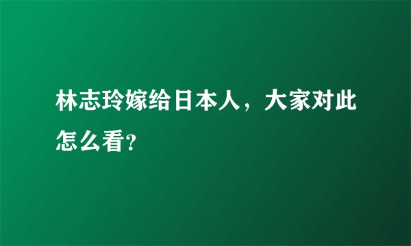 林志玲嫁给日本人，大家对此怎么看？