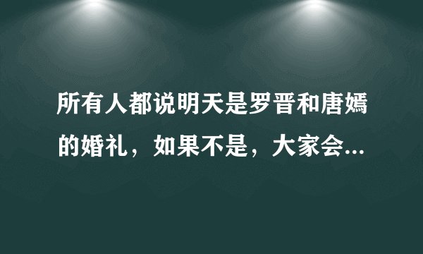 所有人都说明天是罗晋和唐嫣的婚礼，如果不是，大家会不会很失望？