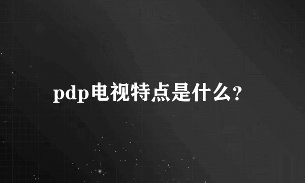 pdp电视特点是什么？
