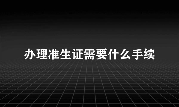 办理准生证需要什么手续
