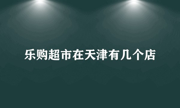 乐购超市在天津有几个店