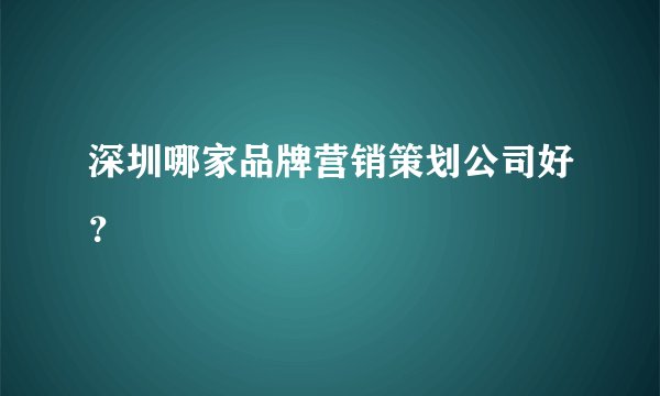 深圳哪家品牌营销策划公司好？