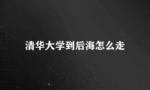 清华大学到后海怎么走