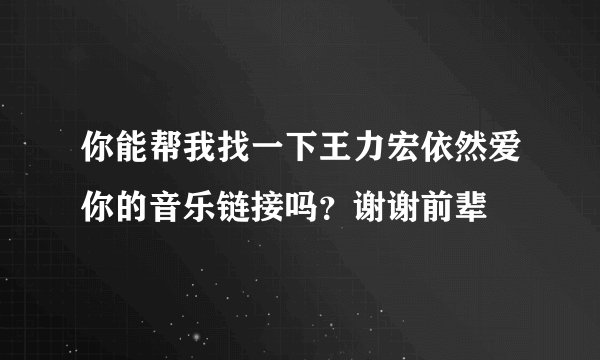你能帮我找一下王力宏依然爱你的音乐链接吗？谢谢前辈
