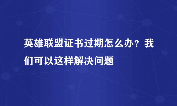 英雄联盟证书过期怎么办？我们可以这样解决问题