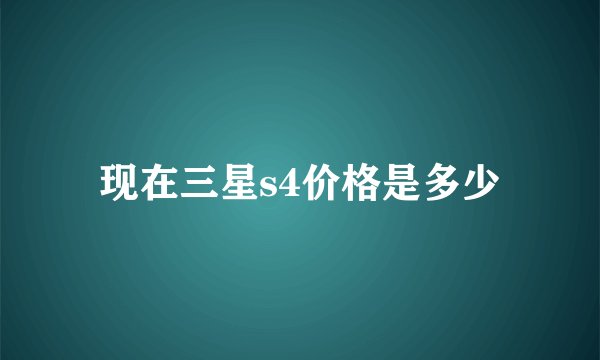 现在三星s4价格是多少