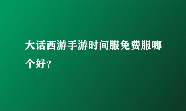 大话西游手游时间服免费服哪个好?