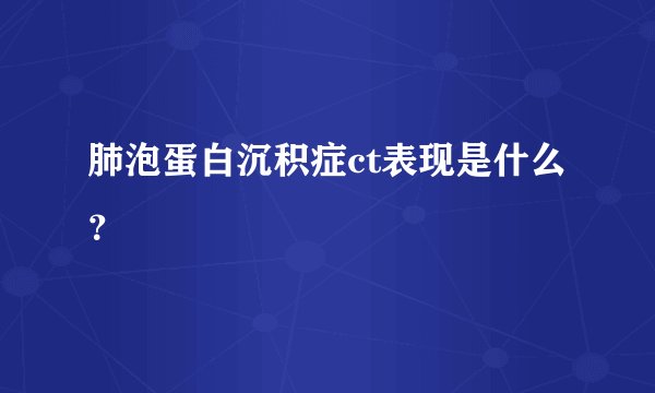 肺泡蛋白沉积症ct表现是什么？